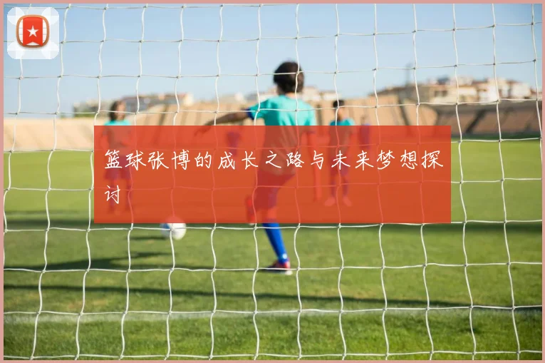 篮球张博的成长之路与未来梦想探讨