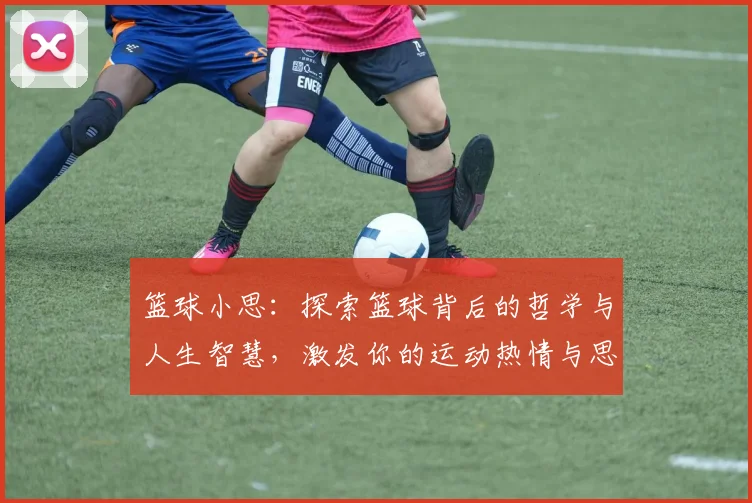 篮球小思：探索篮球背后的哲学与人生智慧，激发你的运动热情与思考深度