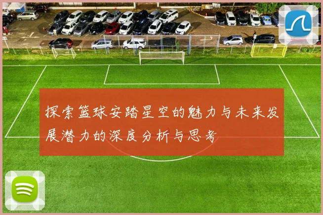 探索篮球安踏星空的魅力与未来发展潜力的深度分析与思考