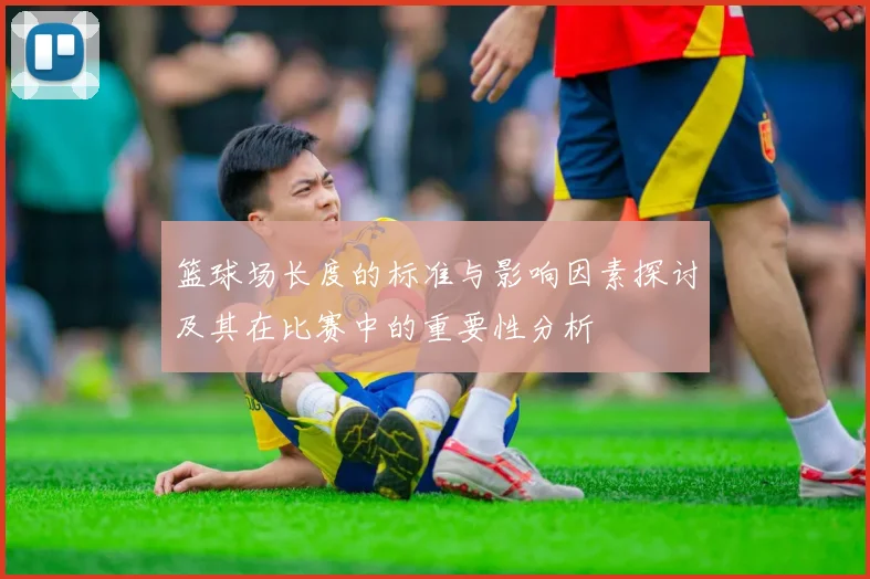 篮球场长度的标准与影响因素探讨及其在比赛中的重要性分析