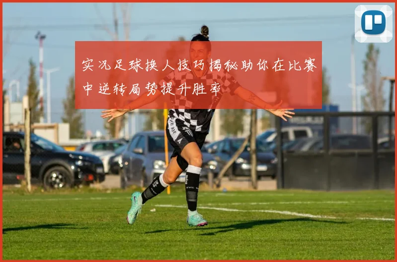 实况足球换人技巧揭秘助你在比赛中逆转局势提升胜率