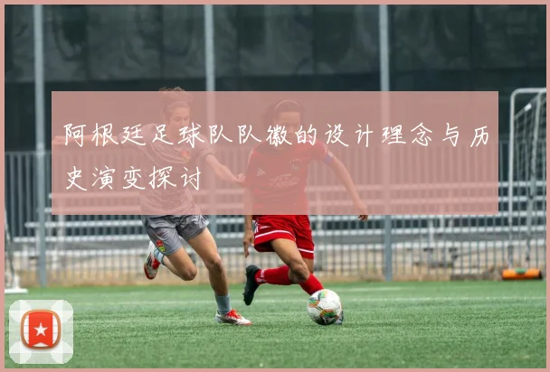 阿根廷足球队队徽的设计理念与历史演变探讨