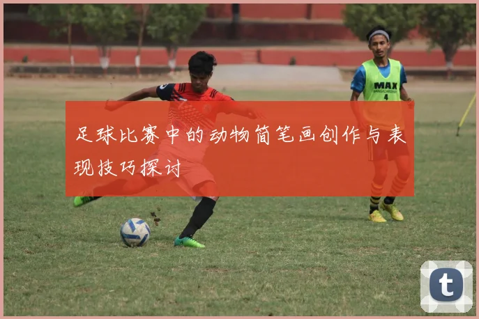 足球比赛中的动物简笔画创作与表现技巧探讨