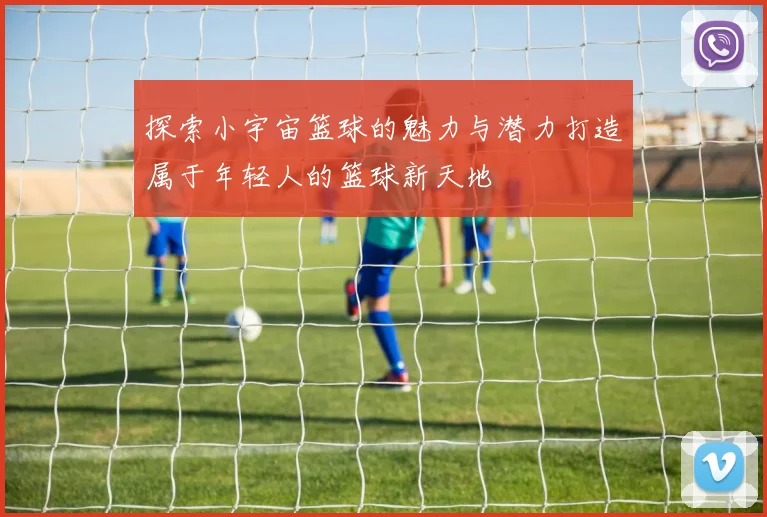 探索小宇宙篮球的魅力与潜力打造属于年轻人的篮球新天地