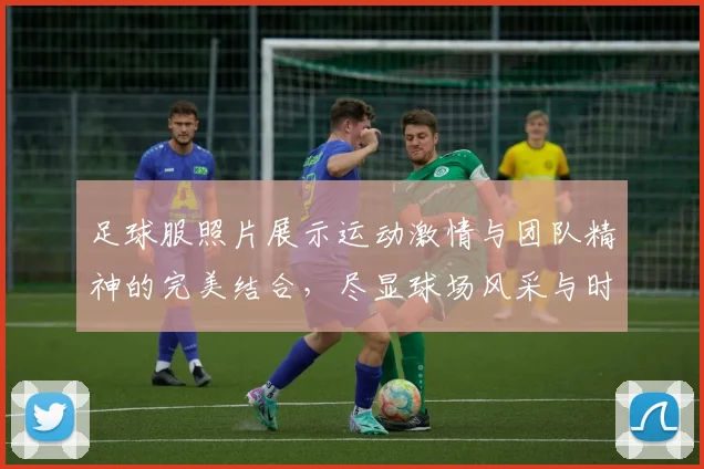 足球服照片展示运动激情与团队精神的完美结合，尽显球场风采与时尚魅力