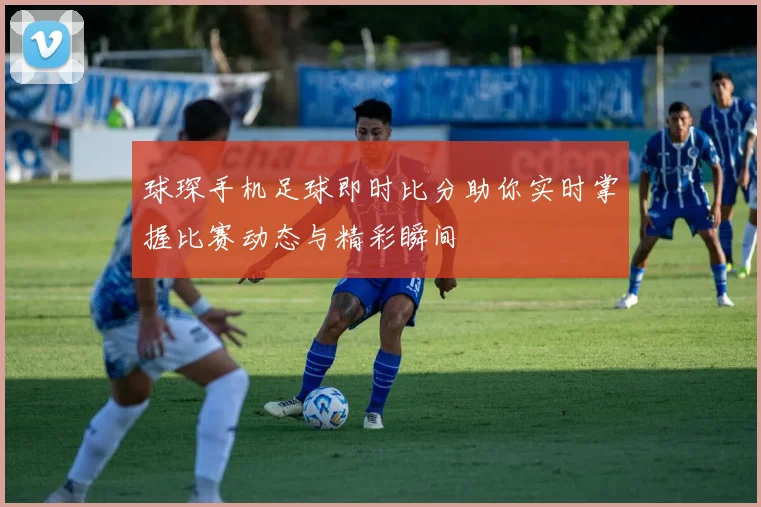 球琛手机足球即时比分助你实时掌握比赛动态与精彩瞬间