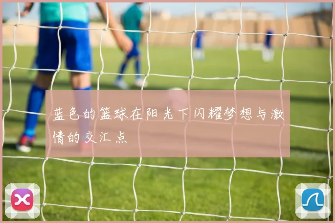 蓝色的篮球在阳光下闪耀梦想与激情的交汇点