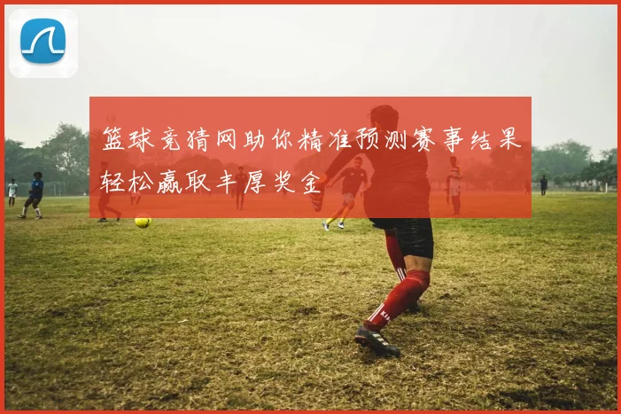 篮球竞猜网助你精准预测赛事结果轻松赢取丰厚奖金