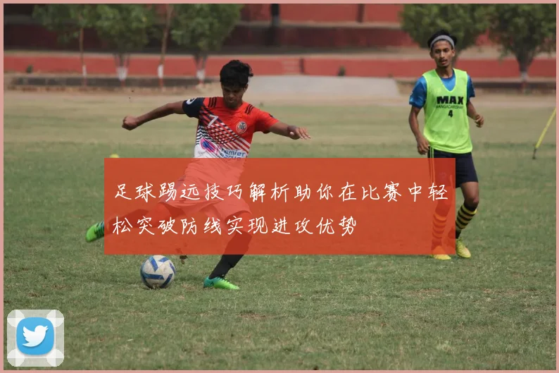 足球踢远技巧解析助你在比赛中轻松突破防线实现进攻优势